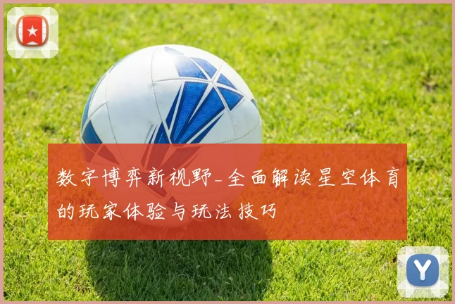 数字博弈新视野_全面解读星空体育的玩家体验与玩法技巧