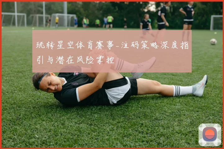玩转星空体育赛事_注码策略深度指引与潜在风险掌控
