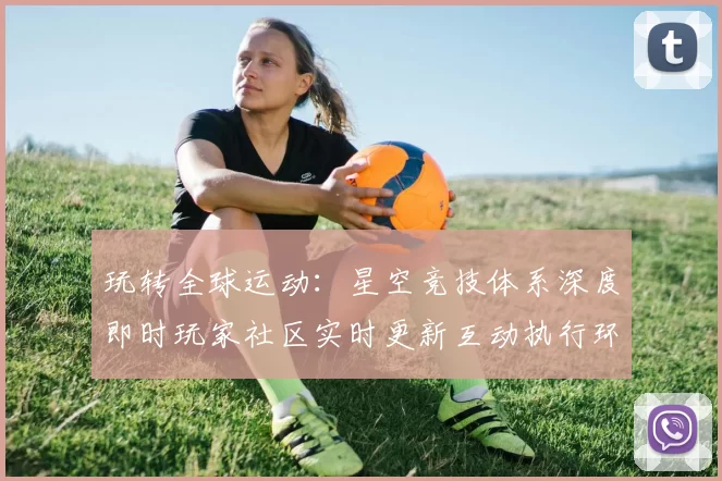 玩转全球运动：星空竞技体系深度即时玩家社区实时更新互动执行环节玩乐感受