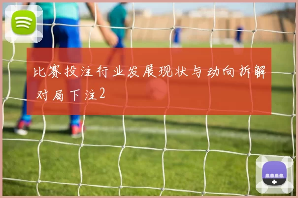 比赛投注行业发展现状与动向拆解 对局下注2