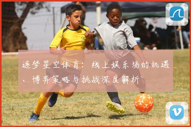 逐梦星空体育：线上娱乐场的机遇、博弈策略与挑战深度解析