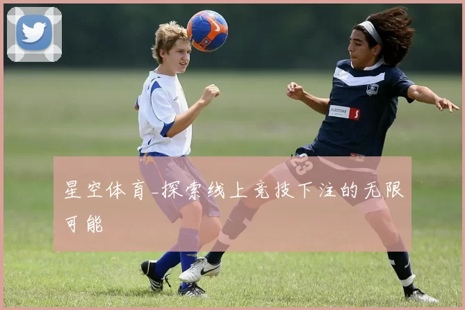 星空体育_探索线上竞技下注的无限可能