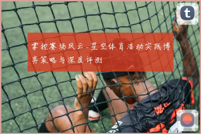 掌控赛场风云_星空体育活动实践博弈策略与深度评测