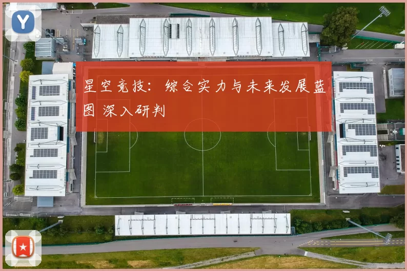 星空竞技：综合实力与未来发展蓝图 深入研判