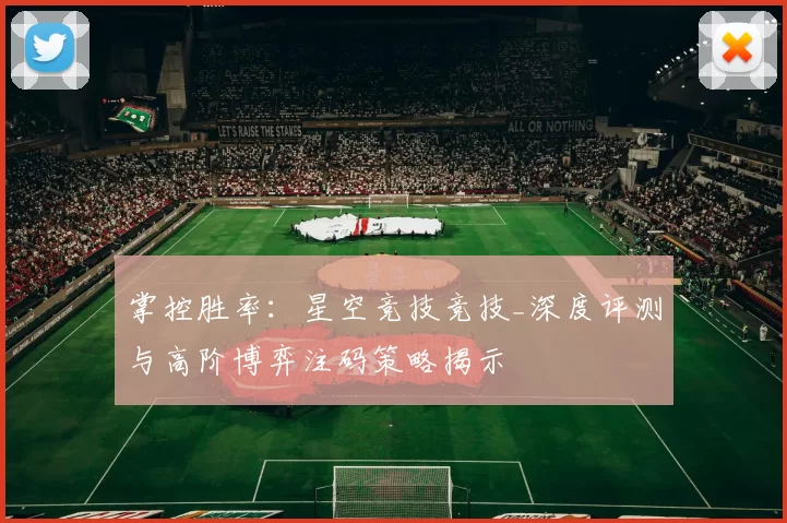 掌控胜率：星空竞技竞技_深度评测与高阶博弈注码策略揭示