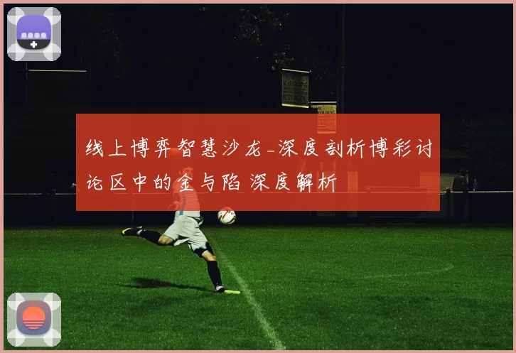 线上博弈智慧沙龙_深度剖析博彩讨论区中的金与陷 深度解析