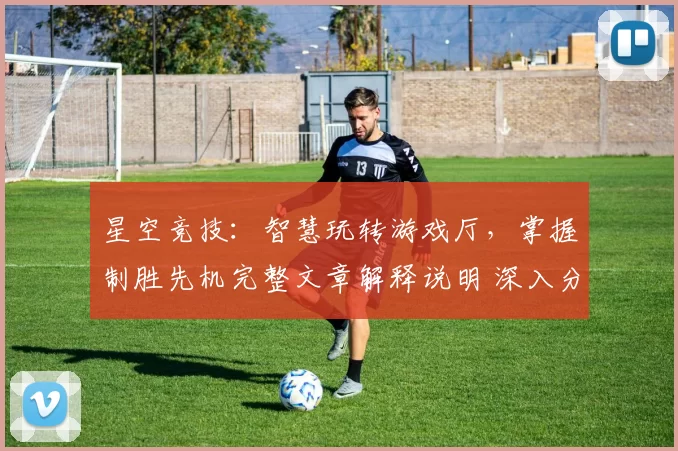 星空竞技：智慧玩转游戏厅，掌握制胜先机完整文章解释说明 深入分析
