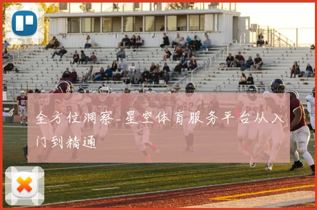 全方位洞察_星空体育服务平台从入门到精通