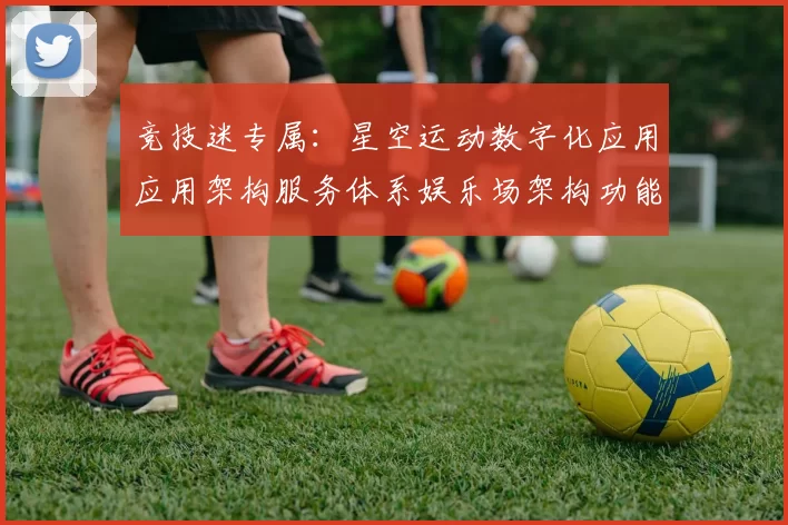 竞技迷专属：星空运动数字化应用应用架构服务体系娱乐场架构功能系统功能应用系统服务功能内容功能模块消遣城