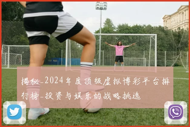 揭秘_2024年度顶级虚拟博彩平台排行榜_投资与娱乐的战略挑选