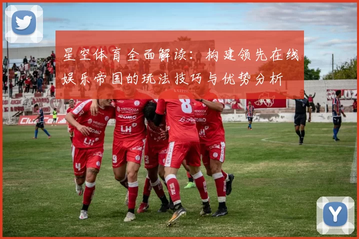 星空体育全面解读：构建领先在线娱乐帝国的玩法技巧与优势分析