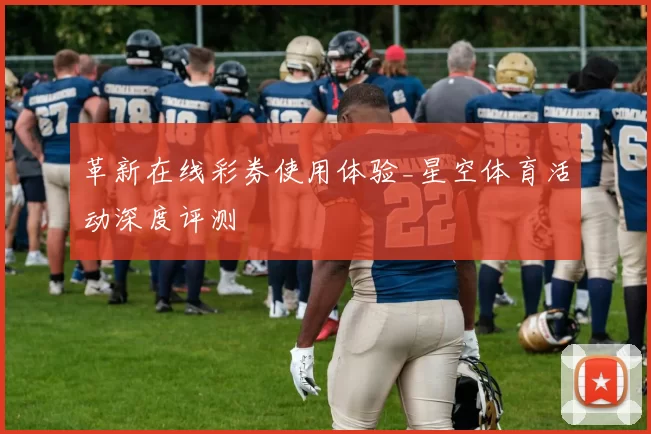 革新在线彩券使用体验_星空体育活动深度评测