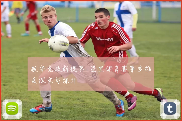 数字竞技新视界_星空体育赛事多维度探究与谋计