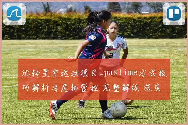 玩转星空运动项目_pastime方式技巧解析与危机管控 完整解读 深度解析