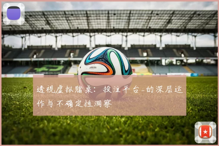 透视虚拟赌桌：投注平台_的深层运作与不确定性洞察