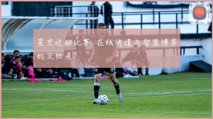 星空运动比赛_在线消遣与智慧博弈的交织点