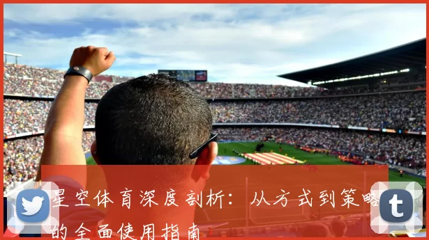 星空体育深度剖析：从方式到策略的全面使用指南