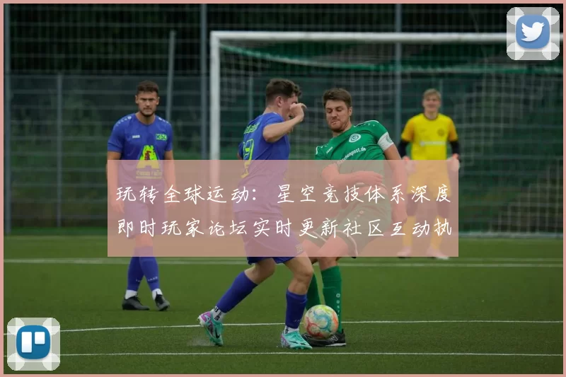 玩转全球运动：星空竞技体系深度即时玩家论坛实时更新社区互动执行环节玩乐感受 深度解析